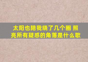 太阳也陪我绕了几个圈 照亮所有疑惑的角落是什么歌